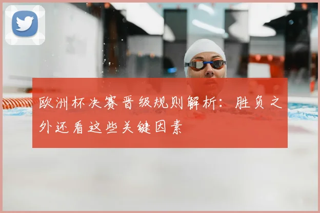欧洲杯决赛晋级规则解析:胜负之外还看这些关键因素