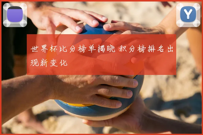 世界杯比分榜单揭晓 积分榜排名出现新变化
