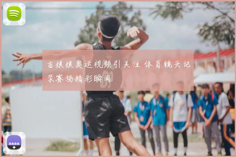 吉娘娘奥运视频引关注 体育镜头记录赛场精彩瞬间