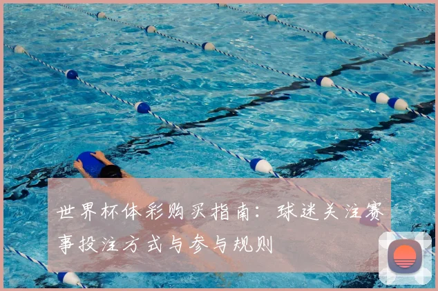 世界杯体彩购买指南：球迷关注赛事投注方式与参与规则