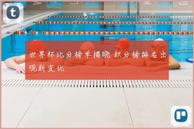 世界杯比分榜单揭晓 积分榜排名出现新变化