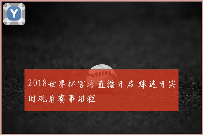 2018世界杯官方直播开启 球迷可实时观看赛事进程
