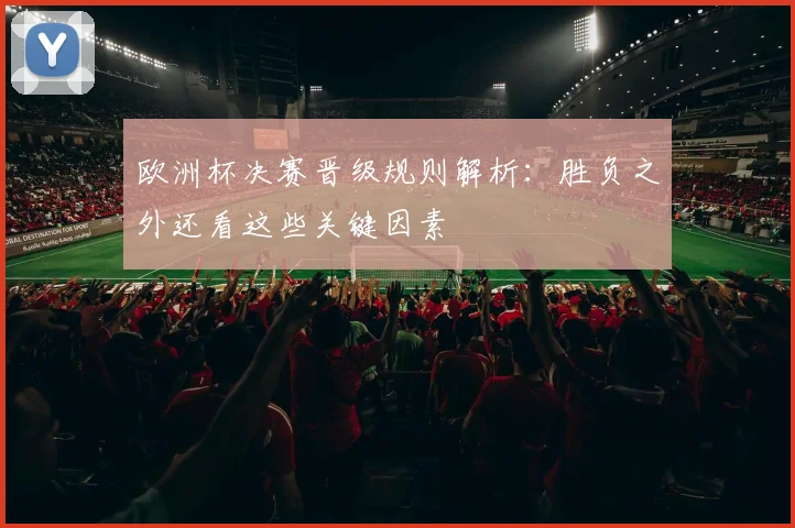 欧洲杯决赛晋级规则解析：胜负之外还看这些关键因素