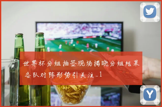世界杯分组抽签现场揭晓分组结果 各队对阵形势引关注_1