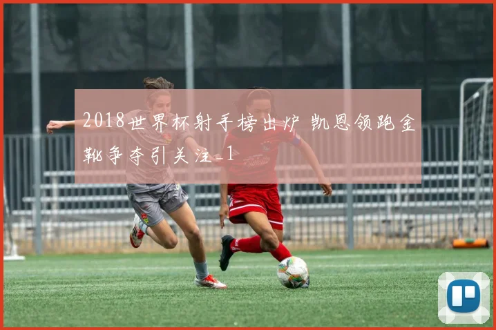 2018世界杯射手榜出炉 凯恩领跑金靴争夺引关注_1