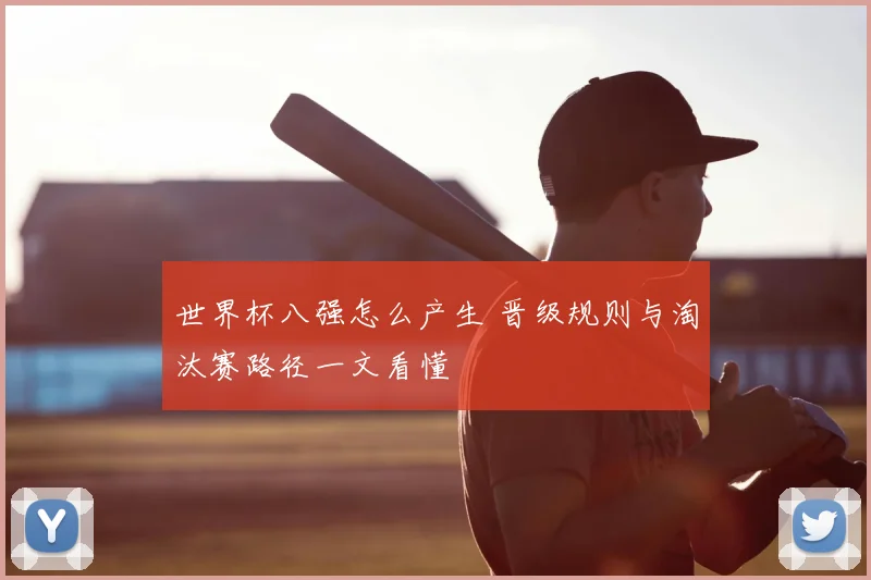 世界杯八强怎么产生 晋级规则与淘汰赛路径一文看懂