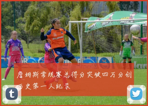 詹姆斯常规赛总得分突破四万分创历史第一人纪录