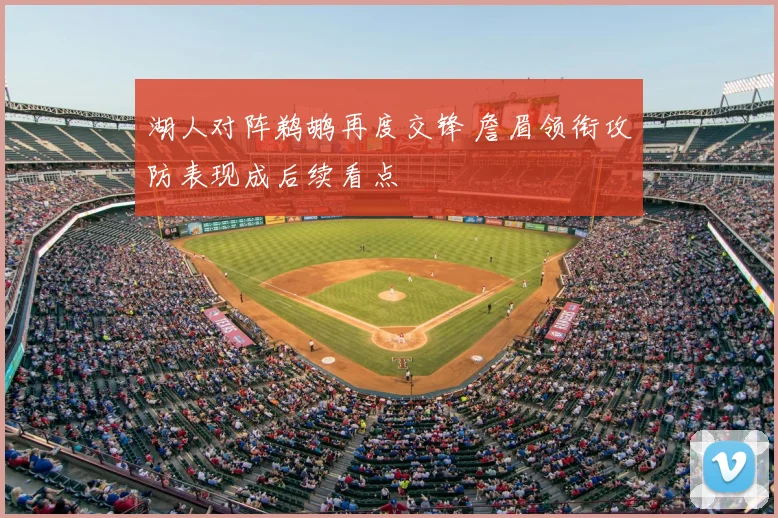 湖人对阵鹈鹕再度交锋 詹眉领衔攻防表现成后续看点