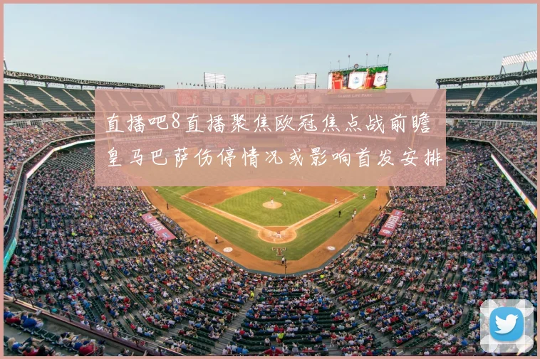 直播吧8直播聚焦欧冠焦点战前瞻 皇马巴萨伤停情况或影响首发安排