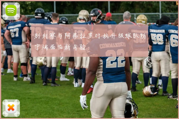 别利察与阿弗拉罗对抗升级球队防守端面临新考验