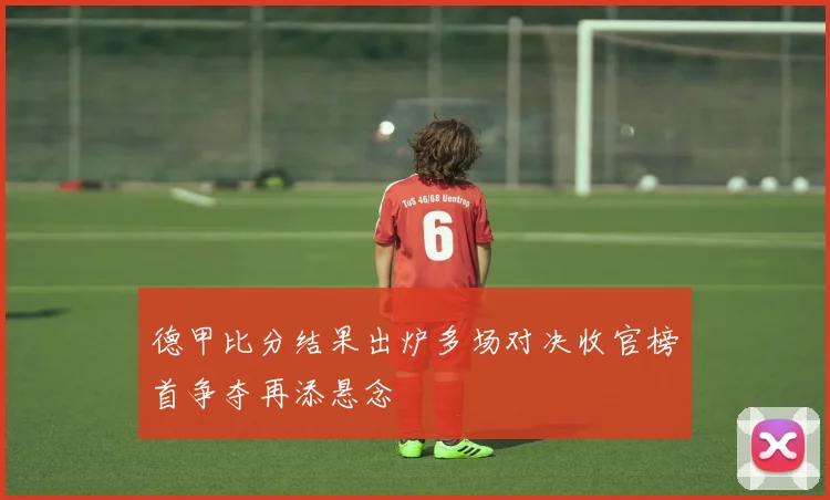 德甲比分结果出炉多场对决收官榜首争夺再添悬念