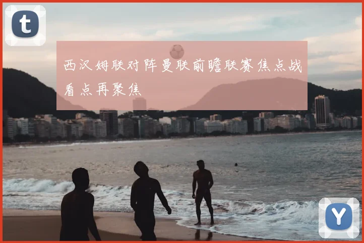 西汉姆联对阵曼联前瞻联赛焦点战看点再聚焦