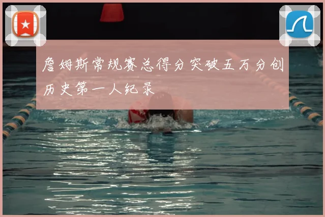 詹姆斯常规赛总得分突破五万分创历史第一人纪录