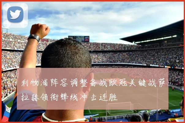 利物浦阵容调整备战欧冠关键战萨拉赫领衔锋线冲击连胜