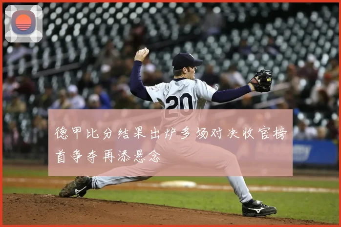 德甲比分结果出炉多场对决收官榜首争夺再添悬念