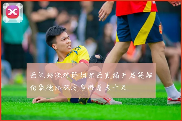 西汉姆联对阵切尔西直播开启英超伦敦德比双方争胜看点十足