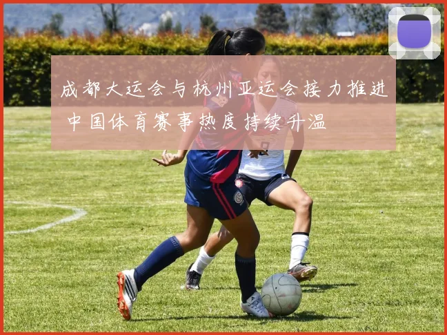 成都大运会与杭州亚运会接力推进 中国体育赛事热度持续升温