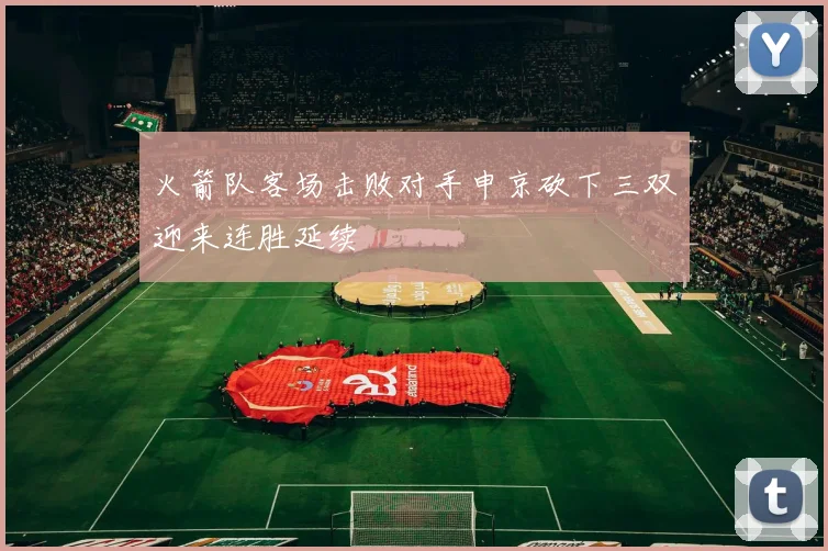 火箭队客场击败对手申京砍下三双迎来连胜延续